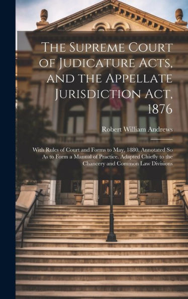 The Supreme Court Of Judicature Acts, And The Appellate Jurisdiction Act, 1876: With Rules Of Court And Forms To May, 1880. Annotated So As To Form A ... To The Chancery And Common Law Divisions