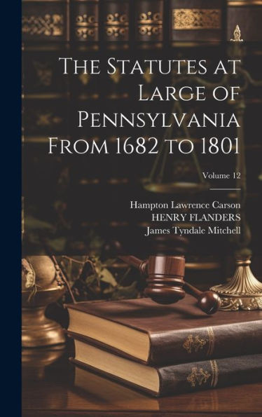 The Statutes At Large Of Pennsylvania From 1682 To 1801; Volume 12