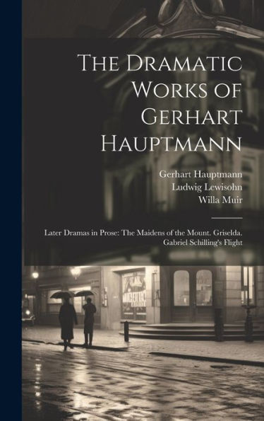 The Dramatic Works Of Gerhart Hauptmann: Later Dramas In Prose: The Maidens Of The Mount. Griselda. Gabriel Schilling's Flight