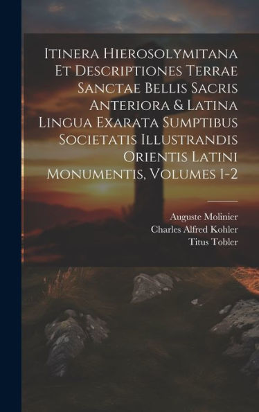 Itinera Hierosolymitana Et Descriptiones Terrae Sanctae Bellis Sacris Anteriora & Latina Lingua Exarata Sumptibus Societatis Illustrandis Orientis Latini Monumentis, Volumes 1-2 (Latin Edition)
