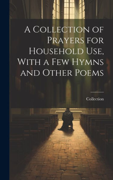 A Collection Of Prayers For Household Use, With A Few Hymns And Other Poems