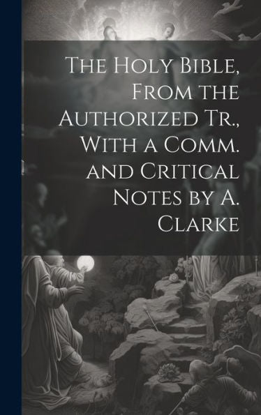 The Holy Bible, From The Authorized Tr., With A Comm. And Critical Notes By A. Clarke