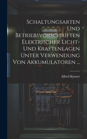 Schaltungsarten Und Betriebsvorschriften Elektrischer Licht- Und Kraftenlagen Unter Verwendung Von Akkumulatoren ... (German Edition) - 9781020338458