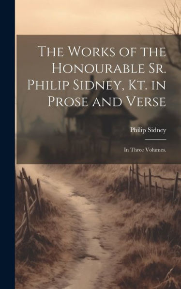 The Works Of The Honourable Sr. Philip Sidney, Kt. In Prose And Verse: In Three Volumes.