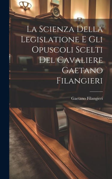 La Scienza Della Legislatione E Gli Opuscoli Scelti Del Cavaliere Gaetano Filangieri (Italian Edition)