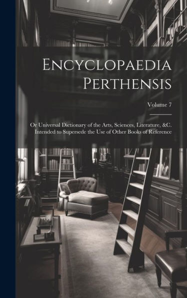 Encyclopaedia Perthensis; Or Universal Dictionary Of The Arts, Sciences, Literature, &C. Intended To Supersede The Use Of Other Books Of Reference; Volume 7