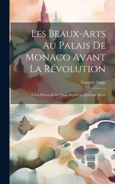 Les Beaux-Arts Au Palais De Monaco Avant La Révolution: I. Les Princes Et Le Palais Depuis Le Seizième Siècle (French Edition)