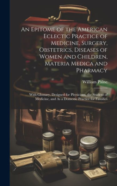 An Epitome Of The American Eclectic Practice Of Medicine, Surgery, Obstetrics, Diseases Of Women And Children, Materia Medica And Pharmacy: With ... And As A Domestic Practice For Families