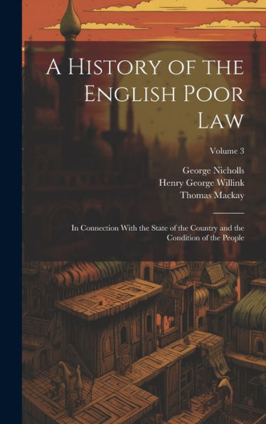 A History Of The English Poor Law: In Connection With The State Of The Country And The Condition Of The People; Volume 3