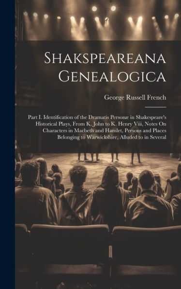 Shakspeareana Genealogica: Part I. Identification Of The Dramatis Personæ In Shakespeare's Historical Plays, From K. John To K. Henry Viii, Notes On ... To Warwickshire, Alluded To In Several