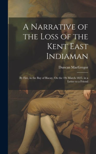 A Narrative Of The Loss Of The Kent East Indiaman: By Fire, In The Bay Of Biscay, On The 1St March 1825. In A Letter To A Friend