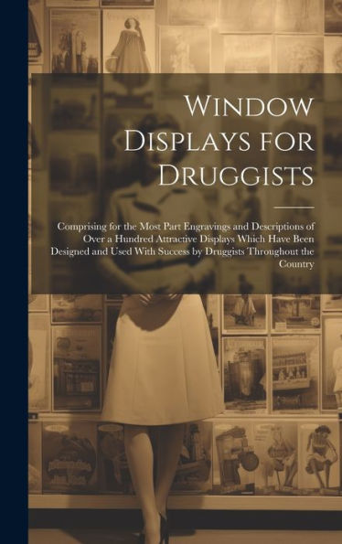 Window Displays For Druggists: Comprising For The Most Part Engravings And Descriptions Of Over A Hundred Attractive Displays Which Have Been Designed ... Success By Druggists Throughout The Country