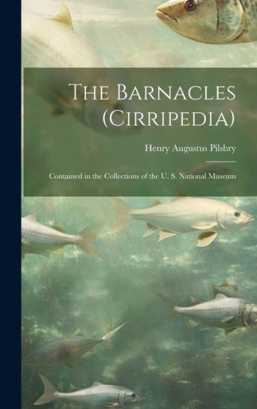 The Barnacles (Cirripedia): Contained In The Collections Of The U. S. National Museum