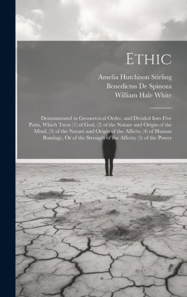 Ethic: Demonstrated In Geometrical Order, And Divided Into Five Parts, Which Treat (1) Of God; (2) Of The Nature And Origin Of The Mind; (3) Of The ... The Strength Of The Affects; (5) Of The Power