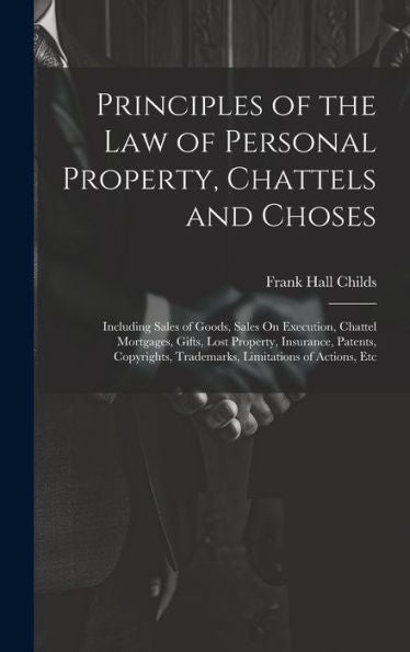 Principles Of The Law Of Personal Property, Chattels And Choses: Including Sales Of Goods, Sales On Execution, Chattel Mortgages, Gifts, Lost ... Trademarks, Limitations Of Actions, Etc
