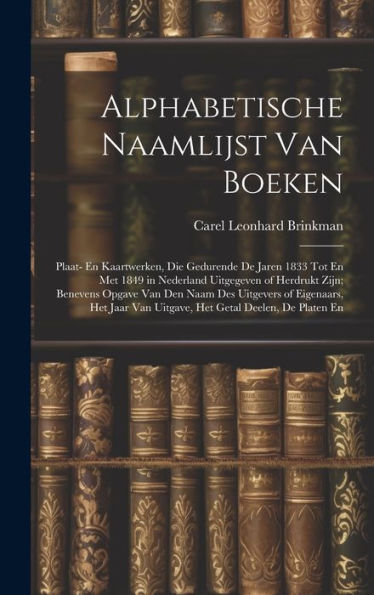 Alphabetische Naamlijst Van Boeken: Plaat- En Kaartwerken, Die Gedurende De Jaren 1833 Tot En Met 1849 In Nederland Uitgegeven Of Herdrukt Zijn; ... Getal Deelen, De Platen En (Dutch Edition)