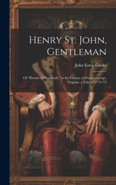 Henry St. John, Gentleman: Of "Flower Of Hundreds," In The County Of Prince George, Virginia. A Tale Of 1774-'75