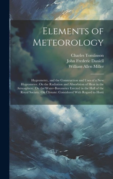 Elements Of Meteorology: Hygrometry, And The Construction And Uses Of A New Hygrometer. On The Radiation And Absorbtion Of Heat In The Atmosphere. On ... On Climate: Considered With Regard To Horti