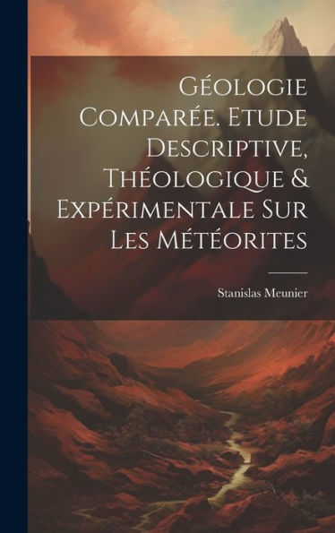 Géologie Comparée. Etude Descriptive, Théologique & Expérimentale Sur Les Météorites (French Edition)
