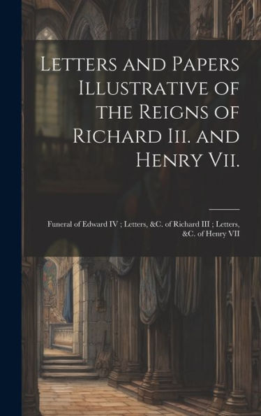 Letters And Papers Illustrative Of The Reigns Of Richard Iii. And Henry Vii.: Funeral Of Edward Iv; Letters, &C. Of Richard Iii; Letters, &C. Of Henry Vii