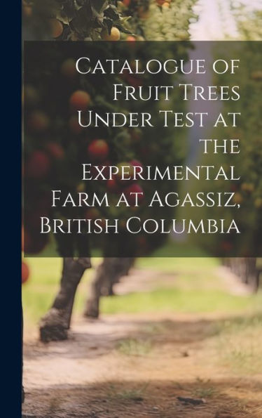Catalogue Of Fruit Trees Under Test At The Experimental Farm At Agassiz, British Columbia