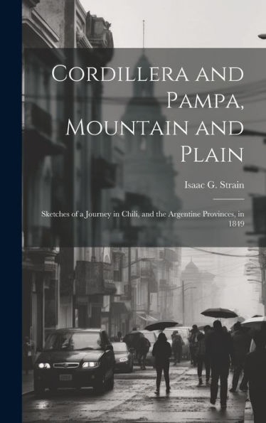 Cordillera And Pampa, Mountain And Plain: Sketches Of A Journey In Chili, And The Argentine Provinces, In 1849