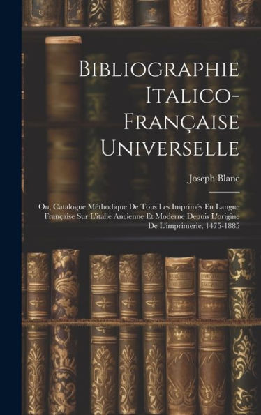 Bibliographie Italico-Française Universelle: Ou, Catalogue Méthodique De Tous Les Imprimés En Langue Française Sur L'Italie Ancienne Et Moderne Depuis ... De L'Imprimerie, 1475-1885 (Italian Edition)