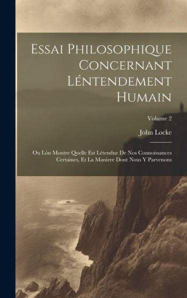 Essai Philosophique Concernant Léntendement Humain: Ou Lón Montre Quelle Est Létendue De Nos Connoissances Certaines, Et La Maniere Dont Nous Y Parvenons; Volume 2 (French Edition)
