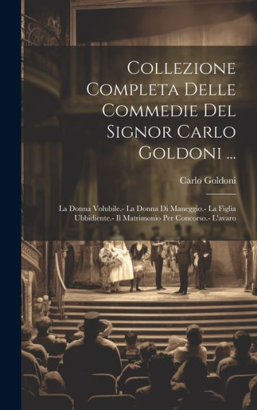 Collezione Completa Delle Commedie Del Signor Carlo Goldoni ...: La Donna Volubile.- La Donna Di Maneggio.- La Figlia Ubbidiente.- Il Matrimonio Per Concorso.- L'Avaro (Italian Edition)