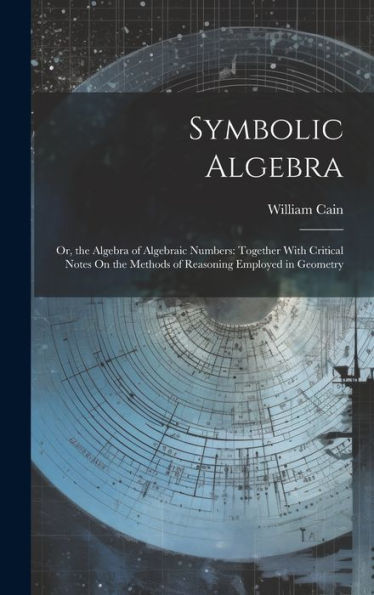 Symbolic Algebra: Or, The Algebra Of Algebraic Numbers: Together With Critical Notes On The Methods Of Reasoning Employed In Geometry