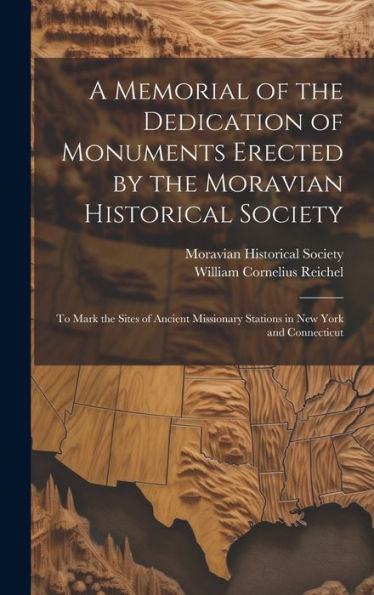 A Memorial Of The Dedication Of Monuments Erected By The Moravian Historical Society: To Mark The Sites Of Ancient Missionary Stations In New York And Connecticut