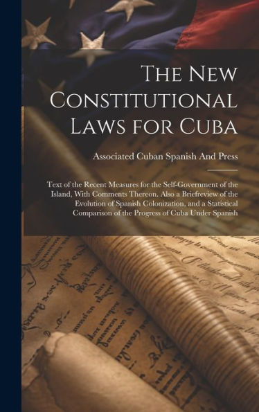 The New Constitutional Laws For Cuba: Text Of The Recent Measures For The Self-Government Of The Island, With Comments Thereon. Also A Briefreview Of ... Of The Progress Of Cuba Under Spanish