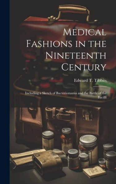 Medical Fashions In The Nineteenth Century: Including A Sketch Of Bacteriomania And The Battle Of The Bacilli