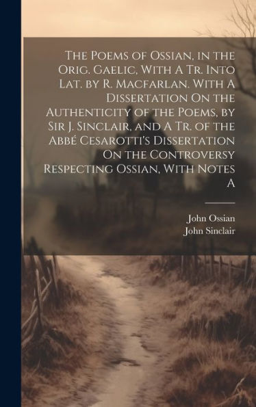 The Poems Of Ossian, In The Orig. Gaelic, With A Tr. Into Lat. By R. Macfarlan. With A Dissertation On The Authenticity Of The Poems, By Sir J. ... Controversy Respecting Ossian, With Notes A