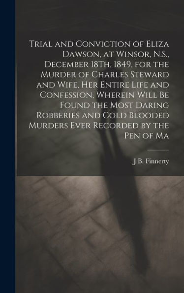 Trial And Conviction Of Eliza Dawson, At Winsor, N.S., December 18Th, 1849, For The Murder Of Charles Steward And Wife, Her Entire Life And ... Murders Ever Recorded By The Pen Of Ma