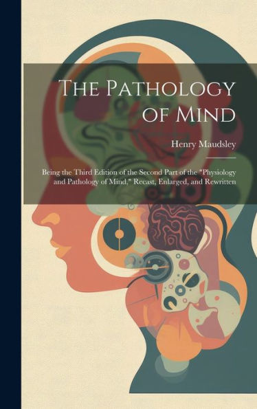 The Pathology Of Mind: Being The Third Edition Of The Second Part Of The "Physiology And Pathology Of Mind," Recast, Enlarged, And Rewritten