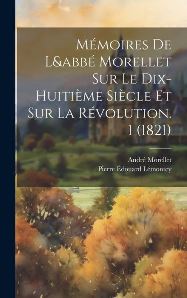 Mémoires De L&Abbé Morellet Sur Le Dix-Huitième Siècle Et Sur La Révolution. 1 (1821) (French Edition)