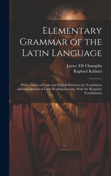 Elementary Grammar Of The Latin Language: With A Series Of Latin And English Exercises For Translation And A Collection Of Latin Reading Lessons, With The Requisite Vocabularies
