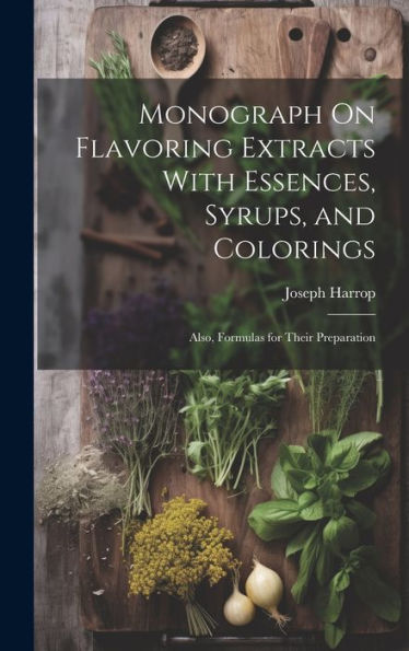 Monograph On Flavoring Extracts With Essences, Syrups, And Colorings: Also, Formulas For Their Preparation