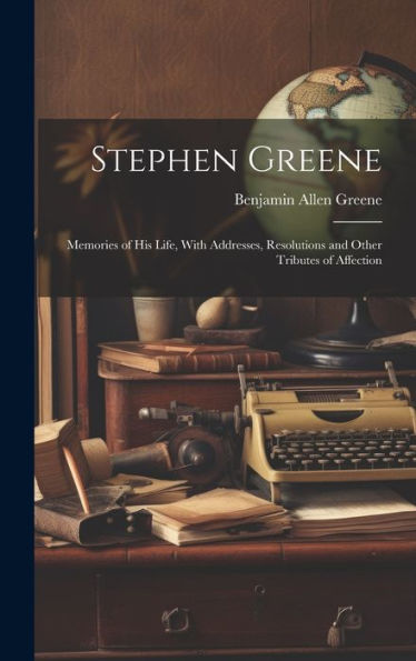 Stephen Greene: Memories Of His Life, With Addresses, Resolutions And Other Tributes Of Affection