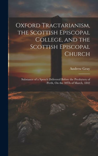 Oxford Tractarianism, The Scottish Episcopal College, And The Scottish Episcopal Church: Substance Of A Speech Delivered Before The Presbytery Of Perth, On The 30Th Of March, 1842
