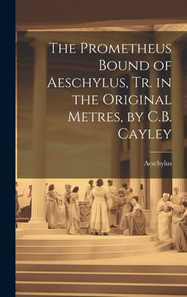 The Prometheus Bound Of Aeschylus, Tr. In The Original Metres, By C.B. Cayley