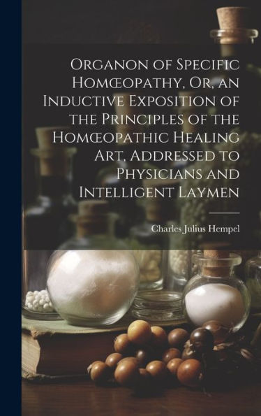 Organon Of Specific Homoeopathy, Or, An Inductive Exposition Of The Principles Of The Homoeopathic Healing Art, Addressed To Physicians And Intelligent Laymen