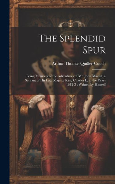 The Splendid Spur: Being Memoirs Of The Adventures Of Mr. John Marvel, A Servant Of His Late Majesty King Charles I., In The Years 1642-3: Written By Himself