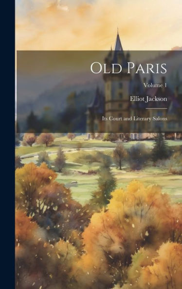 Old Paris: Its Court And Literary Salons; Volume 1