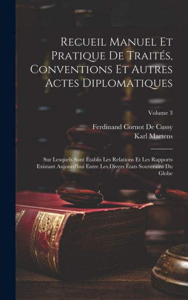 Recueil Manuel Et Pratique De Traités, Conventions Et Autres Actes Diplomatiques: Sur Lesquels Sont Établis Les Relations Et Les Rapports Existant ... Du Globe; Volume 3 (French Edition)