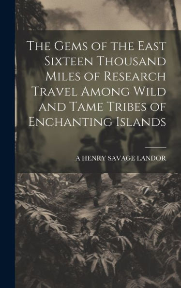 The Gems Of The East Sixteen Thousand Miles Of Research Travel Among Wild And Tame Tribes Of Enchanting Islands
