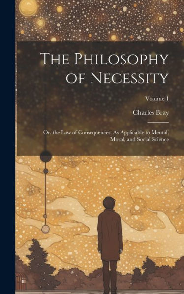 The Philosophy Of Necessity: Or, The Law Of Consequences; As Applicable To Mental, Moral, And Social Science; Volume 1