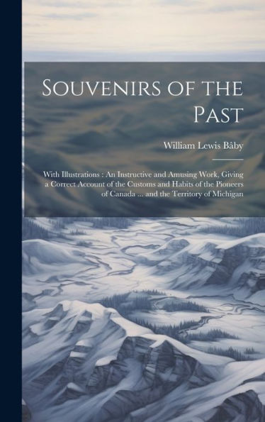 Souvenirs Of The Past: With Illustrations: An Instructive And Amusing Work, Giving A Correct Account Of The Customs And Habits Of The Pioneers Of Canada ... And The Territory Of Michigan