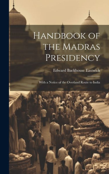 Handbook Of The Madras Presidency: With A Notice Of The Overland Route To India